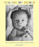 You Are My World: How a Parents Love Shapes a Babys Mind