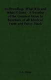 In-Breeding: What it is and What it Does - A Treatise of the Greatest Value to Breeders of All Kinds of Farm and Fancy Stock: What It Is and What It Does ... of All Kinds of Farm and Fancy Stock