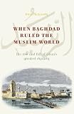 When Baghdad Ruled the Muslim World: The Rise and Fall of Islam`s Greatest Dynasty