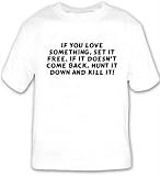 If you love something, set it free. If it doesn't come back, hunt it down and kill it! T-shirt