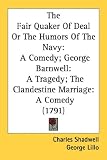 The Fair Quaker Of Deal Or The Humors Of The Navy: A Comedy; George Barnwell: A Tragedy; The Clandestine Marriage: A Comedy (1791)