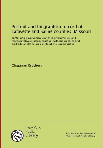 Portrait and biographical record of Lafayette and Saline counties, Missouri: containing biographical sketches of prominent and representative ... of all the presidents of the United States Portrait and biographical record of Lafayette and Saline counties, Missouri: containing biographical sketches of prominent and representative ... of all the presidents of the United States