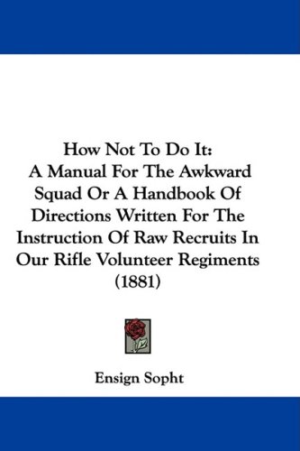 How Not To Do It: A Manual For The Awkward Squad Or A Handbook Of Directions Written For The Instruction Of Raw Recruits In Our Rifle Volunteer Regiments (1881)