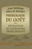 Physiologie du goût, ou méditations de gastronomie transcendante: Ouvrage théorique, historique et à l'ordre du jour.., suivi de La Gastronomie, poème en quatre chants, par Berchoux