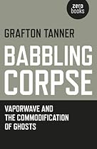 Babbling Corpse: Vaporwave And The Commodification Of Ghosts Babbling Corpse: Vaporwave And The Commodification Of Ghosts