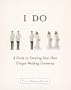 I Do: A Guide to Creating Your Own Unique Wedding Ceremony