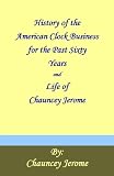 History of the American Clock Business for the Past Sixty Years and Life of Chauncey Jerome