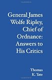 General James Wolfe Ripley, Chief of Ordnance: Answers to His Critics