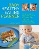 Baby Healthy Eating Planner: The New Way to Feed Your Baby a Balanced Diet Every Day, Featuring More Than 300 Recipes