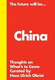 Hans Ulrich Obrist: The Future Will Be... The China Edition: Thoughts about Whats to Come