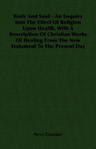 Body And Soul - An Enquiry Into The Effect Of Religion Upon Health, With A Description Of Christian Works Of Healing From The New Testament To The Present Day