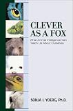 Clever As a Fox : Animal Intelligence And What It Can Teach Us About Ourselves Sonja Yoerg