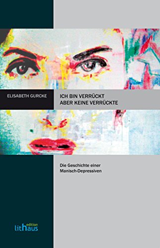 Ich bin verrückt, aber keine Verrückte: Die Geschichte einer Manisch-Depressiven (German Edition)