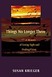 Things No Longer There: A Memoir of Losing Sight and Finding Vision