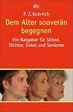 Dem Alter souveraen begegnen: Ein Ratgeber fuer Soehne, Toechter, Enkel und Senioren