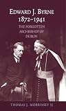 Edward J. Byrne, 1872-1941 : the forgotten Archbishop of Dublin