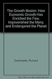 The growth illusion : how economic growth has enriched the few, impoverished the many, and endangered the planet
