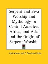 Serpent and Siva Worship and Mythology in Central America, Africa, and Asia and the Origin of Serpent Worship