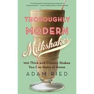 Thoroughly Modern Milkshakes: 100 Thick and Creamy Shakes You Can Make At Home
