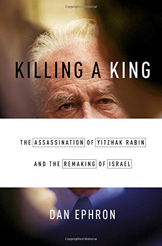 Killing a King: The Assassination of Yitzhak Rabin and the Remaking of Israel, by Dan Ephron