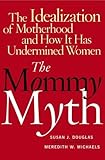 The Mommy Myth: The Idealization of Motherhood and How It Has Undermined All Women
