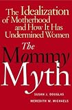 The Mommy Myth : The Idealization of Motherhood and How It Has Undermined All Women