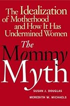 The Mommy Myth : The Idealization of Motherhood and How It Has Undermined All Women