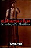 The Mismeasure of Desire: The Science, Theory, and Ethics of Sexual Orientation (Ideologies of Desire)