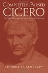 Completely Parsed Cicero: The First Oration Of Cicero Against Catiline