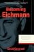 Becoming Eichmann: Rethinking the Life, Crimes, and Trial of a Desk Murderer