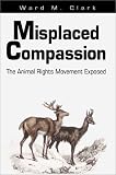 Misplaced Compassion: The Animal Rights Movement Exposed