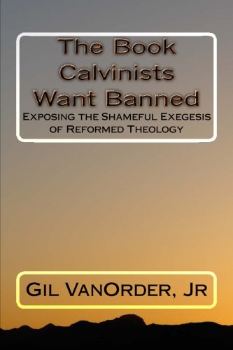 The Book Calvinists Want Banned: Exposing the Shameful Exegesis of Reformed Theology