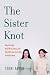 The Sister Knot: Why We Fight, Why We're Jealous and Why We'll Love Each Other No Matter What