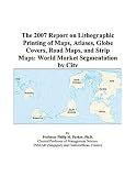 The 2007 Report on Lithographic Printing of Maps, Atlases, Globe Covers, Road Maps, and Strip Maps: World Market Segmentation by City
