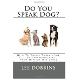Do You Speak Dog?: How To Easily Train Your Dog By Communicating With Him On HIS Level