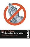 Wir brauchen keinen Gott - Warum man jetzt Atheist sein muss - Michel Onfray