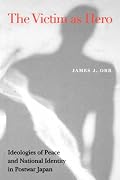 Victim as Hero: Ideologies of Peace and National Identity in Postwar Japan