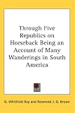 Through Five Republics on Horseback Being an Account of Many Wanderings in South America