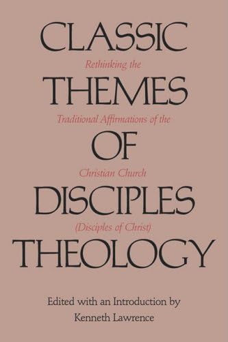 Classic Themes of Disciples Theology: Rethinking the Traditional Affirmations of the Christian Church (Disciples of Christ)
