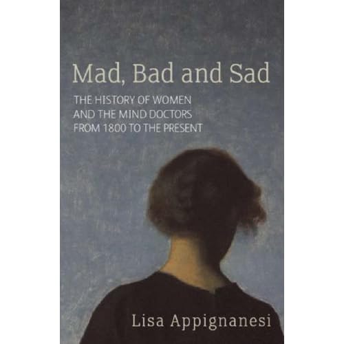 Mad, Bad and Sad: A History of Women and the Mind Doctors from 1800 to the Present