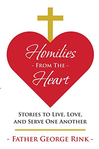 Homilies From The Heart: Stories to Live, Love, and Serve One Another, by Father George Rink
