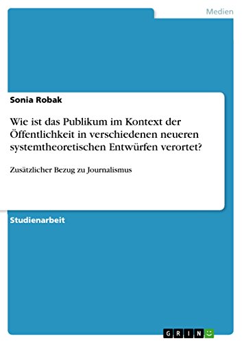 Wie ist das Publikum im Kontext der Öffentlichkeit in verschiedenen neueren systemtheoretischen Entwürfen verortet?: Zusätzlicher Bezug zu Journalismus (German Edition)