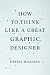 How to Think Like a Great Graphic Designer