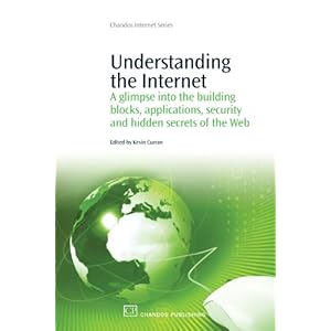 Understanding the Internet: A Glimpse into the Building Blocks, Applications, Security and Hidden Secrets of the Web (Chandos Internet) Kevin Curran
