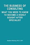The Business of Consulting: What You Need to Know to Become a Highly Sought After Specialist