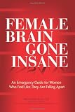 Female Brain Gone Insane: An Emergency Guide For Women  Who Feel Like They Are Falling Apart