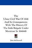 The Ulster Civil War of 1641 and Its Consequences: With the History of the Irish Brigade Under Montrose in 1644-46