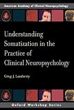 Understanding Somatization in the Practice of Clinical Neuropsychology (Oxford Workshop Series: American Academy of Clinical Neuropsychology)