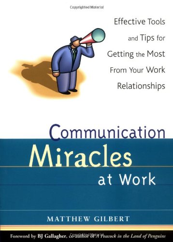 Communication Miracles at Work: Effective Tools and Tips for Getting the Most from Your Work Relationships