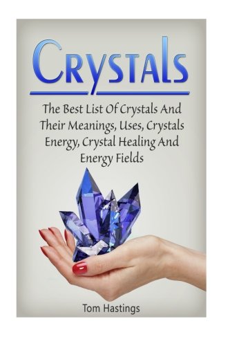 Crystals: The Best List Of Crystals And Their Meanings, Uses, Crystals Energy, Crystal Healing And Energy Fields (Crystals, Spirituality, Energy Fields, Chakras)